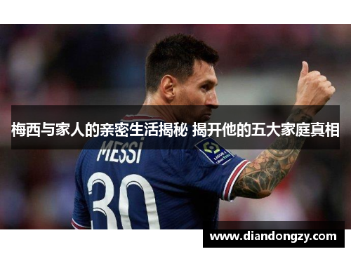 梅西与家人的亲密生活揭秘 揭开他的五大家庭真相