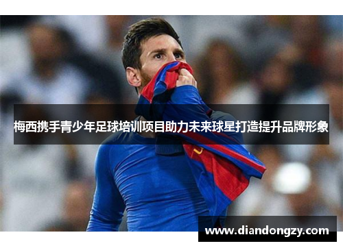 梅西携手青少年足球培训项目助力未来球星打造提升品牌形象