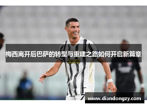 梅西离开后巴萨的转型与重建之路如何开启新篇章