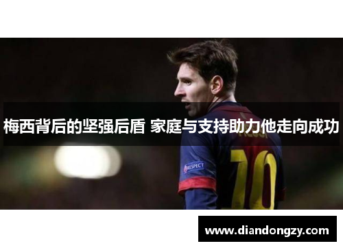 梅西背后的坚强后盾 家庭与支持助力他走向成功